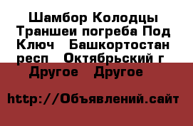 Шамбор.Колодцы.Траншеи.погреба Под Ключ - Башкортостан респ., Октябрьский г. Другое » Другое   